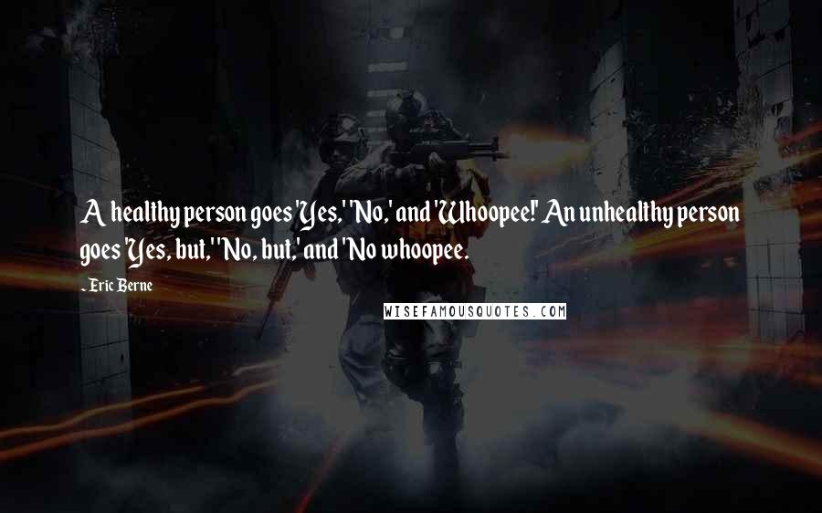 Eric Berne Quotes: A healthy person goes 'Yes,' 'No,' and 'Whoopee!' An unhealthy person goes 'Yes, but,' 'No, but,' and 'No whoopee.