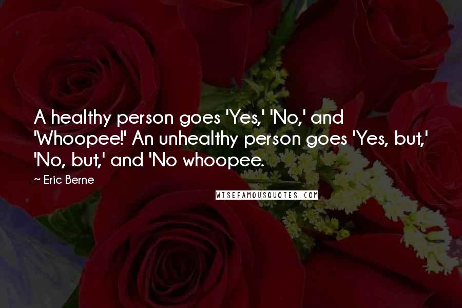 Eric Berne Quotes: A healthy person goes 'Yes,' 'No,' and 'Whoopee!' An unhealthy person goes 'Yes, but,' 'No, but,' and 'No whoopee.