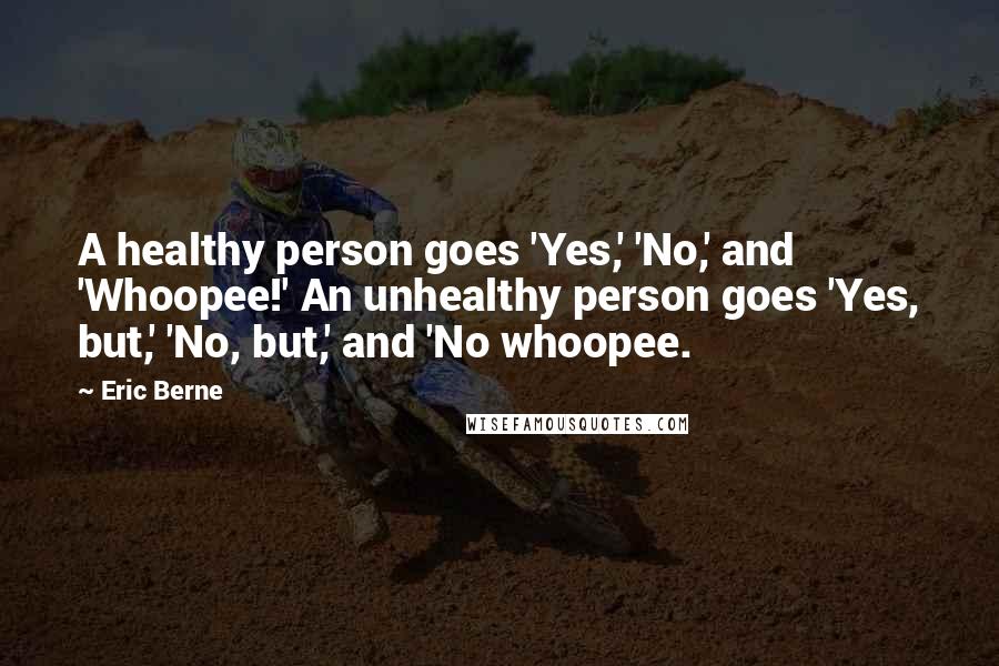 Eric Berne Quotes: A healthy person goes 'Yes,' 'No,' and 'Whoopee!' An unhealthy person goes 'Yes, but,' 'No, but,' and 'No whoopee.