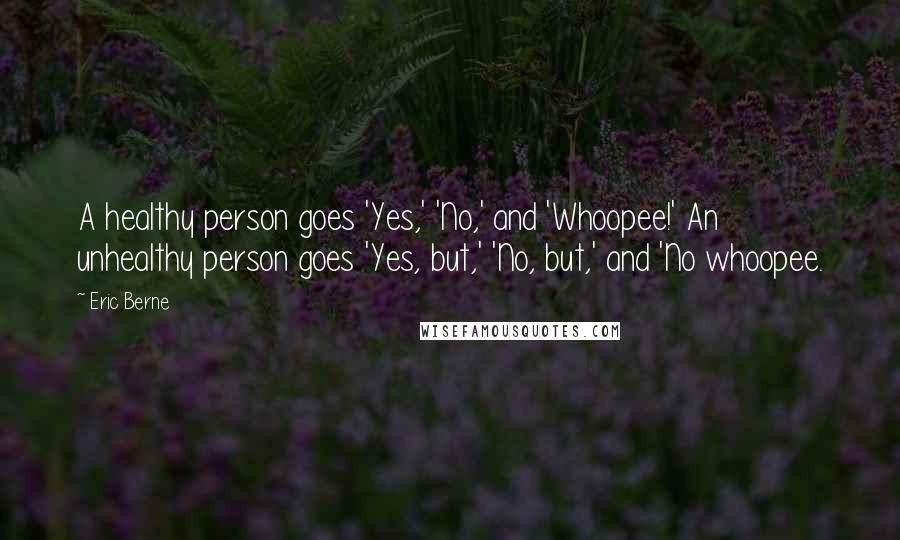 Eric Berne Quotes: A healthy person goes 'Yes,' 'No,' and 'Whoopee!' An unhealthy person goes 'Yes, but,' 'No, but,' and 'No whoopee.