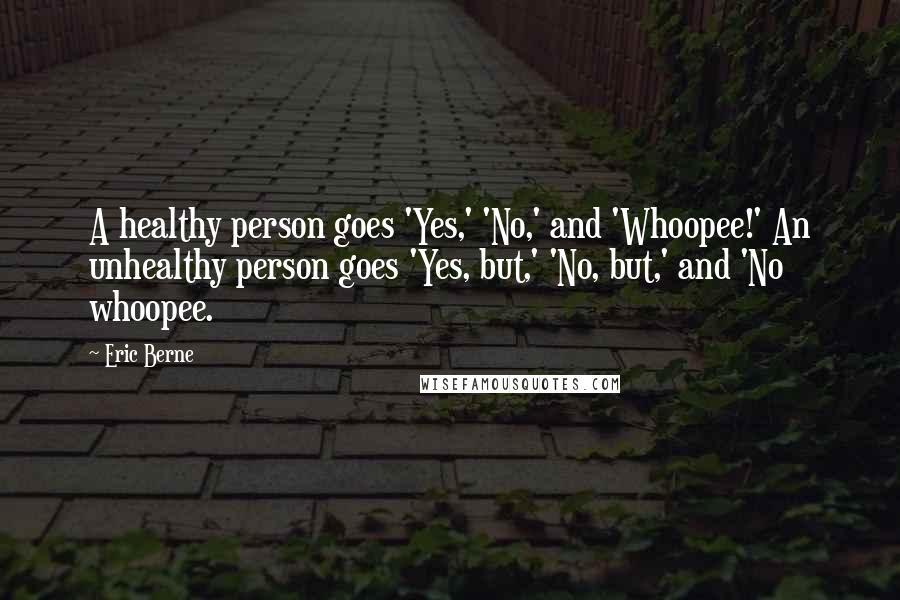 Eric Berne Quotes: A healthy person goes 'Yes,' 'No,' and 'Whoopee!' An unhealthy person goes 'Yes, but,' 'No, but,' and 'No whoopee.