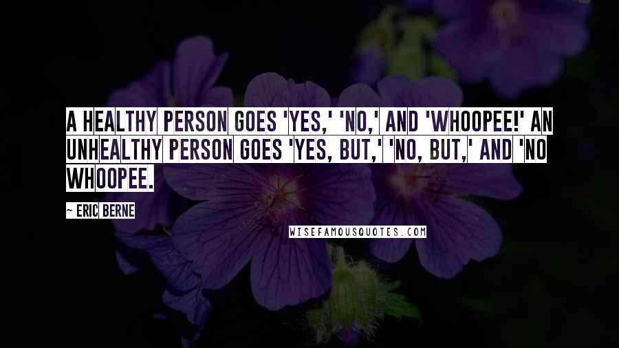 Eric Berne Quotes: A healthy person goes 'Yes,' 'No,' and 'Whoopee!' An unhealthy person goes 'Yes, but,' 'No, but,' and 'No whoopee.