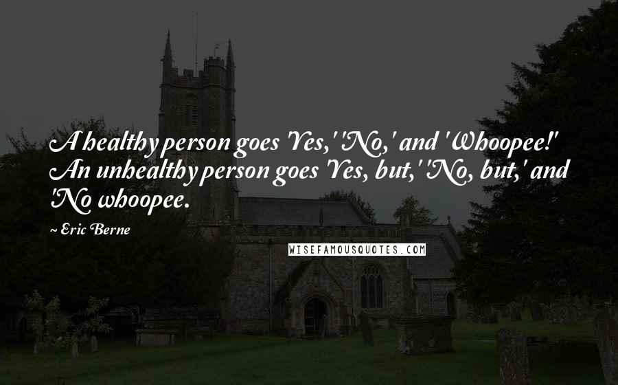 Eric Berne Quotes: A healthy person goes 'Yes,' 'No,' and 'Whoopee!' An unhealthy person goes 'Yes, but,' 'No, but,' and 'No whoopee.