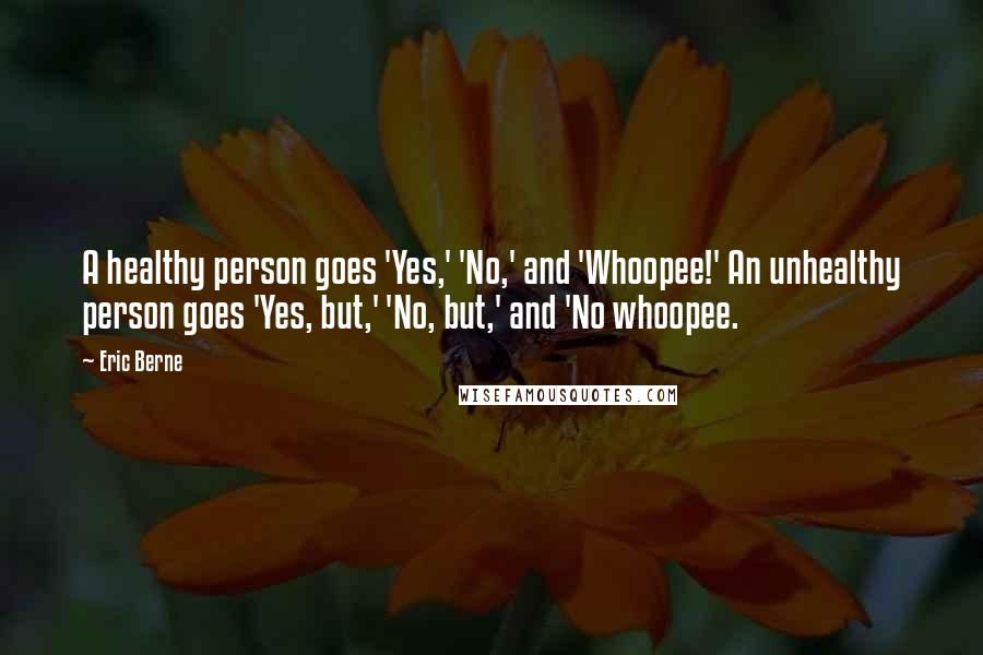 Eric Berne Quotes: A healthy person goes 'Yes,' 'No,' and 'Whoopee!' An unhealthy person goes 'Yes, but,' 'No, but,' and 'No whoopee.