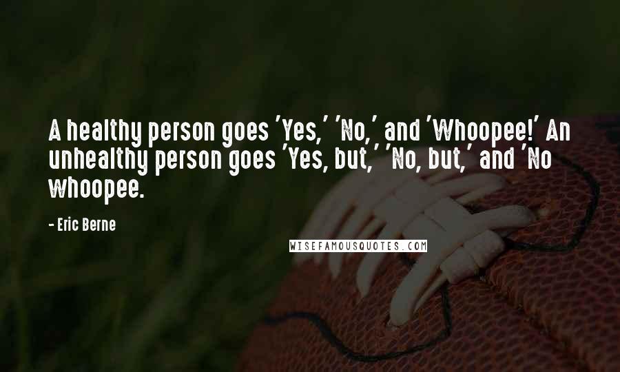 Eric Berne Quotes: A healthy person goes 'Yes,' 'No,' and 'Whoopee!' An unhealthy person goes 'Yes, but,' 'No, but,' and 'No whoopee.