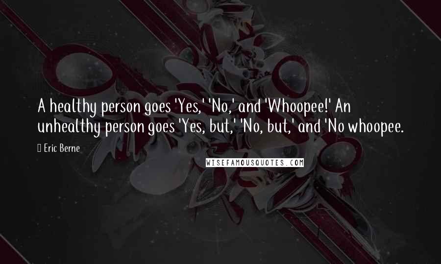 Eric Berne Quotes: A healthy person goes 'Yes,' 'No,' and 'Whoopee!' An unhealthy person goes 'Yes, but,' 'No, but,' and 'No whoopee.