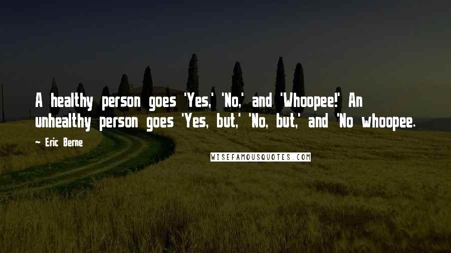 Eric Berne Quotes: A healthy person goes 'Yes,' 'No,' and 'Whoopee!' An unhealthy person goes 'Yes, but,' 'No, but,' and 'No whoopee.