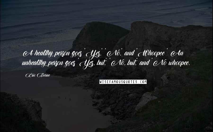 Eric Berne Quotes: A healthy person goes 'Yes,' 'No,' and 'Whoopee!' An unhealthy person goes 'Yes, but,' 'No, but,' and 'No whoopee.