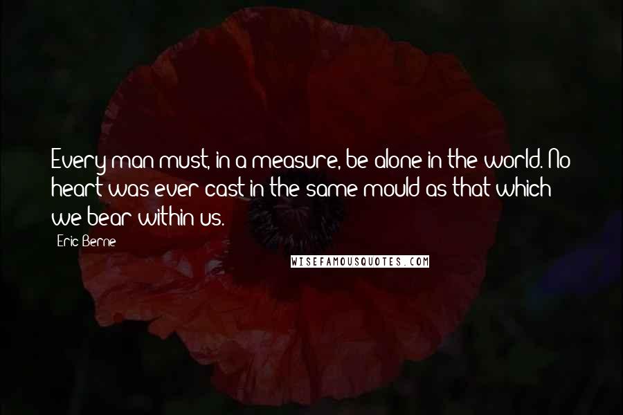 Eric Berne Quotes: Every man must, in a measure, be alone in the world. No heart was ever cast in the same mould as that which we bear within us.