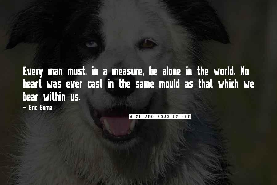 Eric Berne Quotes: Every man must, in a measure, be alone in the world. No heart was ever cast in the same mould as that which we bear within us.