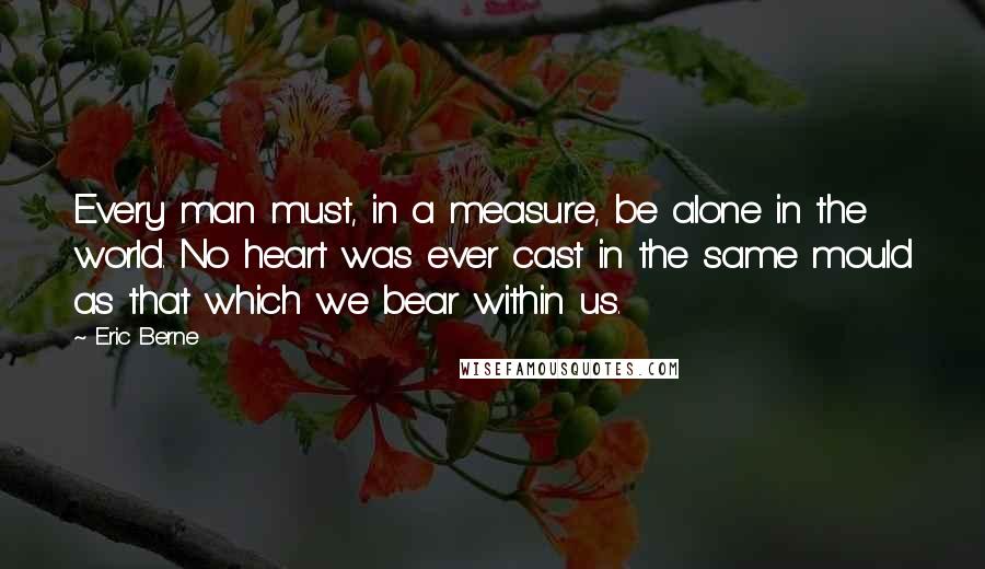 Eric Berne Quotes: Every man must, in a measure, be alone in the world. No heart was ever cast in the same mould as that which we bear within us.
