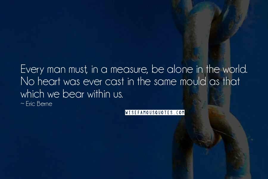 Eric Berne Quotes: Every man must, in a measure, be alone in the world. No heart was ever cast in the same mould as that which we bear within us.