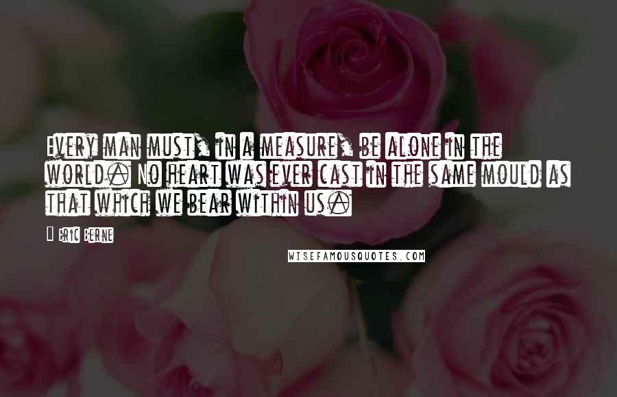 Eric Berne Quotes: Every man must, in a measure, be alone in the world. No heart was ever cast in the same mould as that which we bear within us.