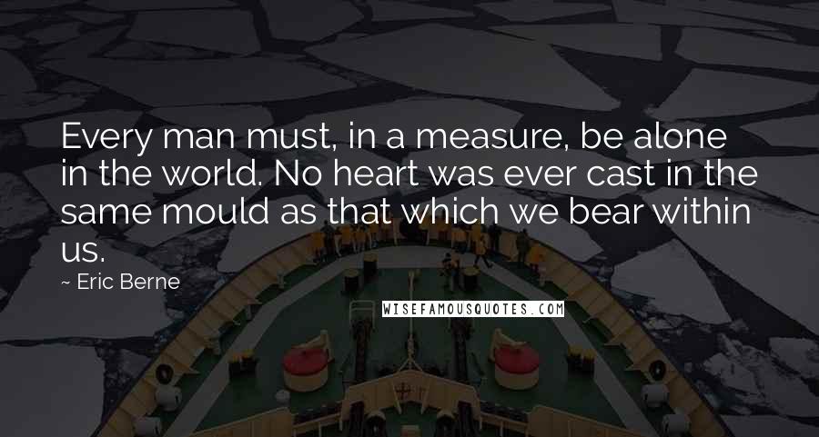 Eric Berne Quotes: Every man must, in a measure, be alone in the world. No heart was ever cast in the same mould as that which we bear within us.