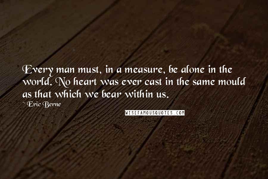 Eric Berne Quotes: Every man must, in a measure, be alone in the world. No heart was ever cast in the same mould as that which we bear within us.