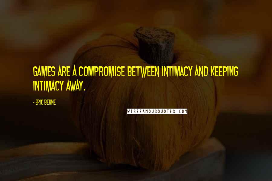 Eric Berne Quotes: Games are a compromise between intimacy and keeping intimacy away.