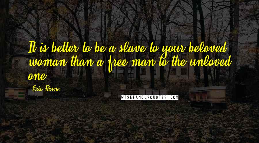 Eric Berne Quotes: It is better to be a slave to your beloved woman than a free man to the unloved one.