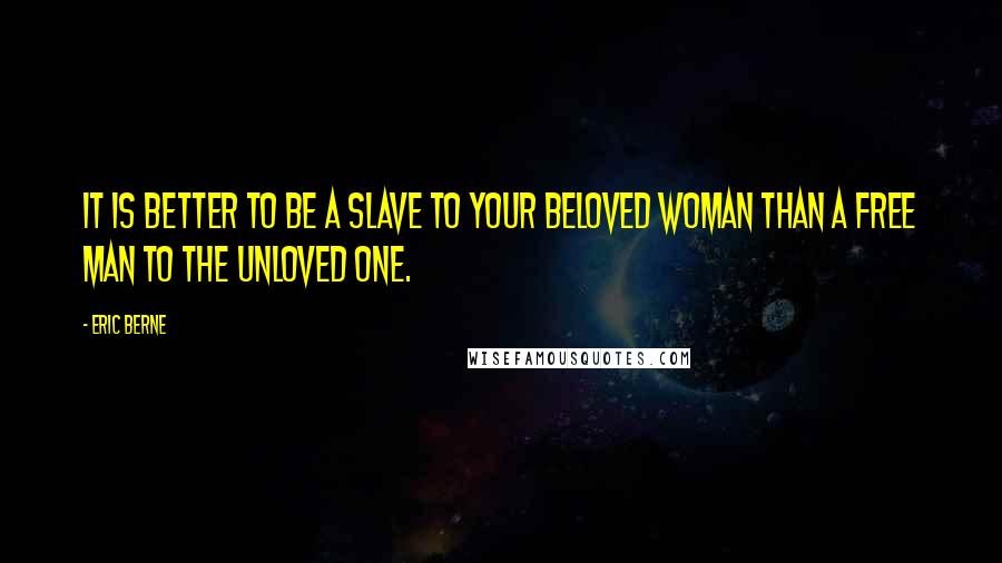 Eric Berne Quotes: It is better to be a slave to your beloved woman than a free man to the unloved one.