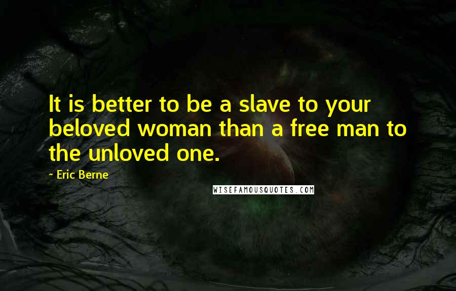 Eric Berne Quotes: It is better to be a slave to your beloved woman than a free man to the unloved one.