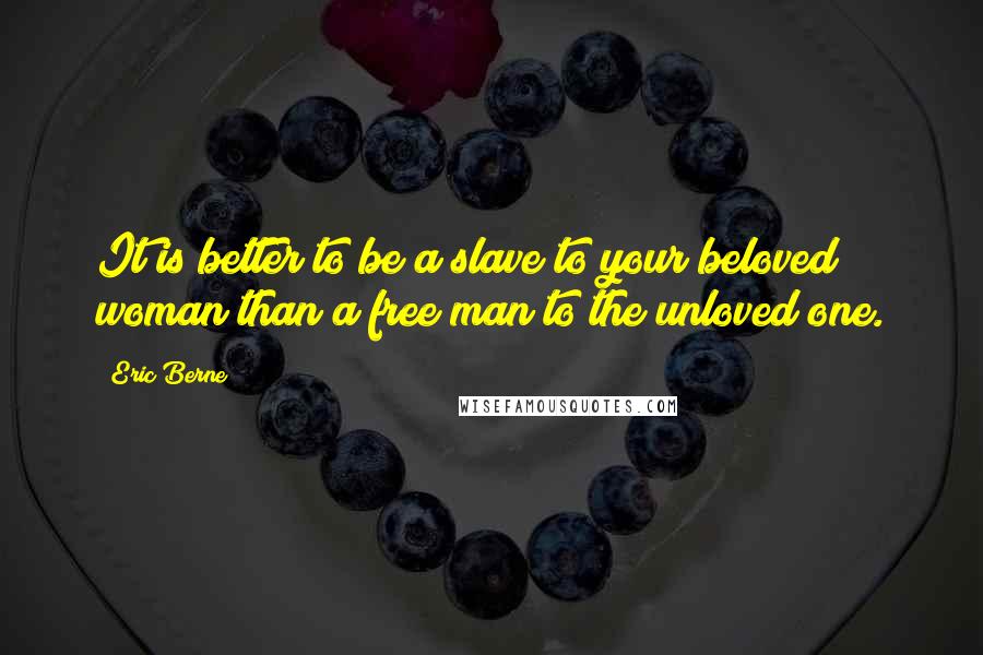 Eric Berne Quotes: It is better to be a slave to your beloved woman than a free man to the unloved one.