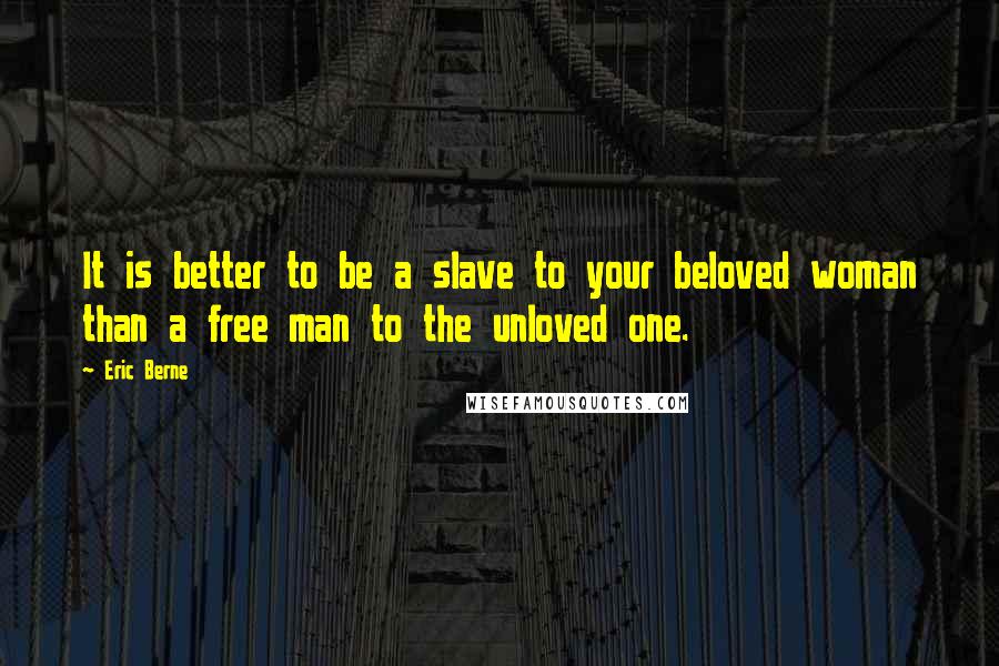 Eric Berne Quotes: It is better to be a slave to your beloved woman than a free man to the unloved one.