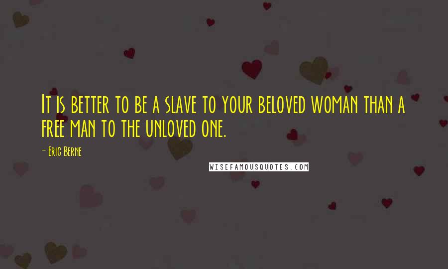 Eric Berne Quotes: It is better to be a slave to your beloved woman than a free man to the unloved one.