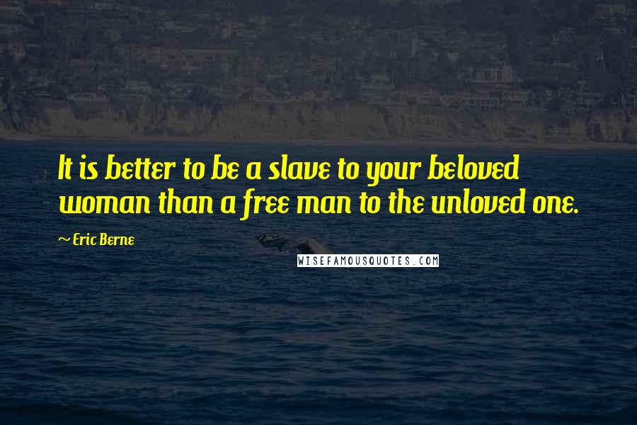 Eric Berne Quotes: It is better to be a slave to your beloved woman than a free man to the unloved one.