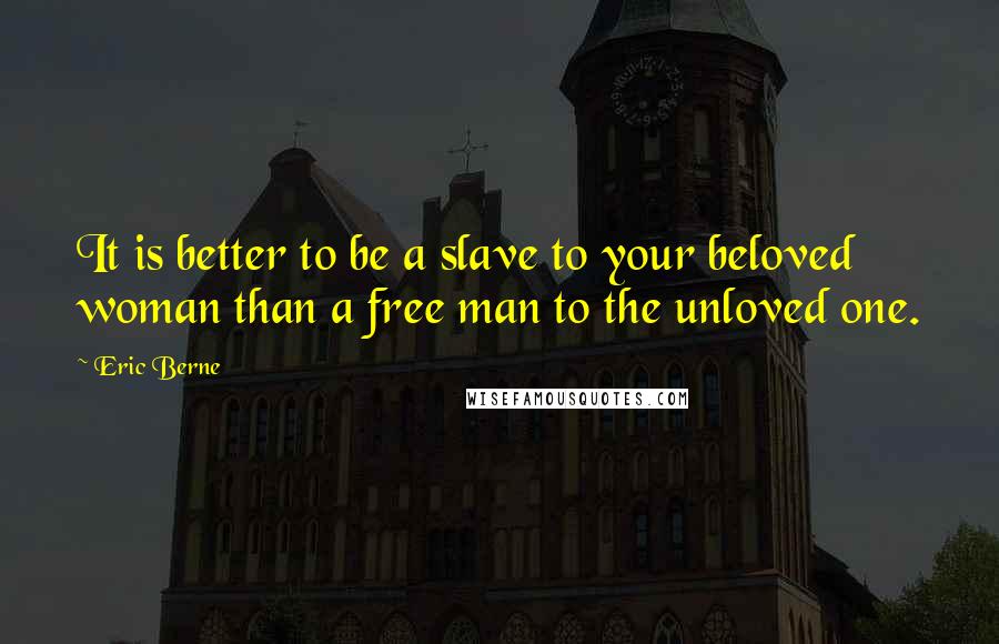 Eric Berne Quotes: It is better to be a slave to your beloved woman than a free man to the unloved one.