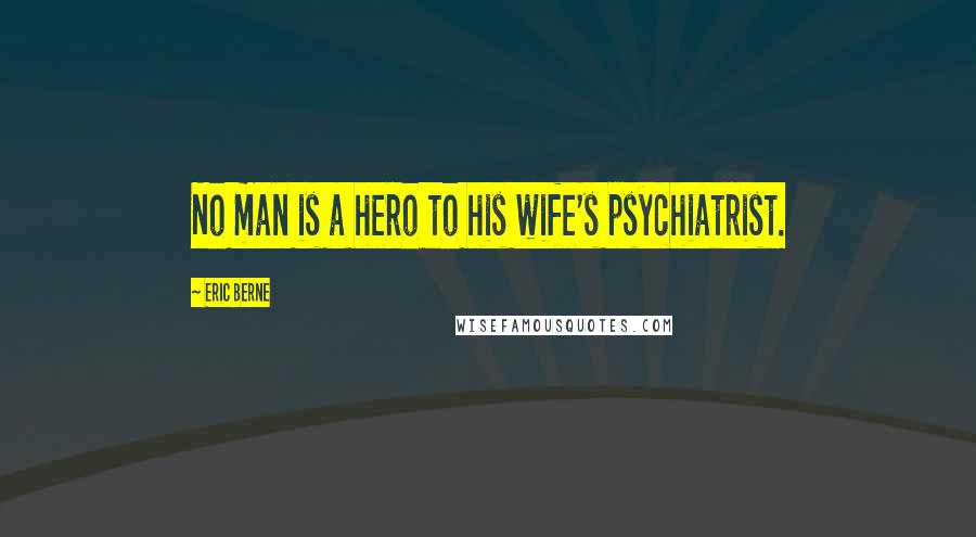 Eric Berne Quotes: No man is a hero to his wife's psychiatrist.