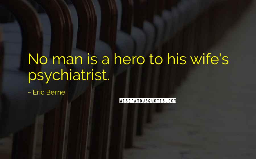 Eric Berne Quotes: No man is a hero to his wife's psychiatrist.