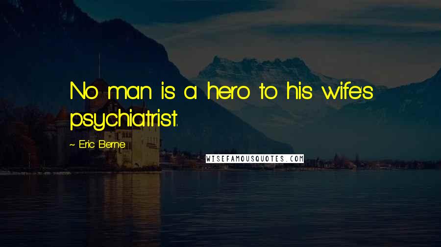 Eric Berne Quotes: No man is a hero to his wife's psychiatrist.