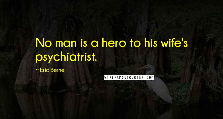 Eric Berne Quotes: No man is a hero to his wife's psychiatrist.