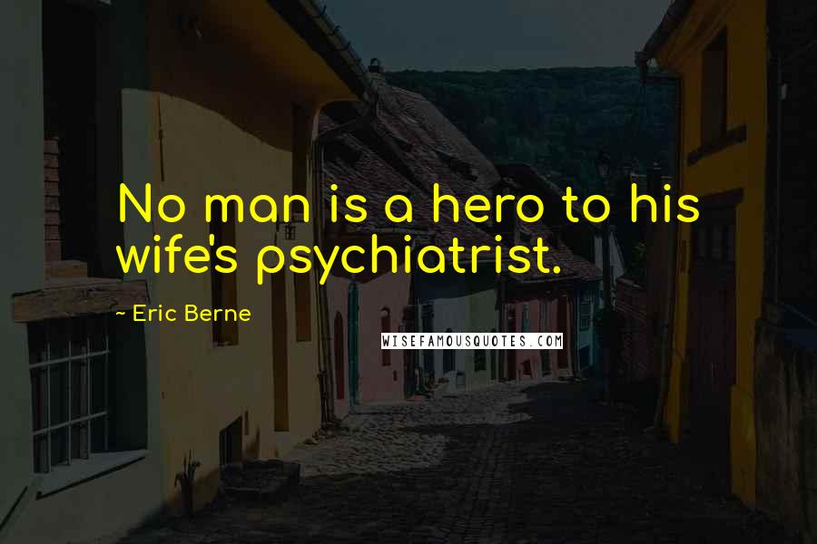 Eric Berne Quotes: No man is a hero to his wife's psychiatrist.