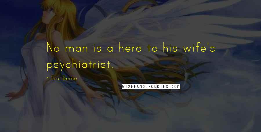 Eric Berne Quotes: No man is a hero to his wife's psychiatrist.