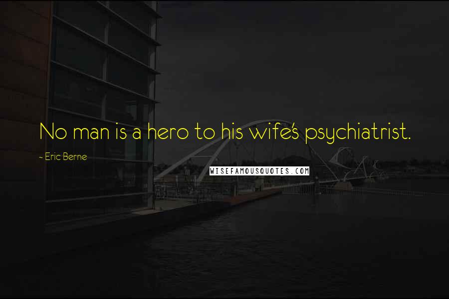 Eric Berne Quotes: No man is a hero to his wife's psychiatrist.