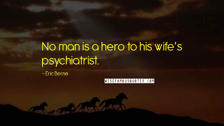 Eric Berne Quotes: No man is a hero to his wife's psychiatrist.