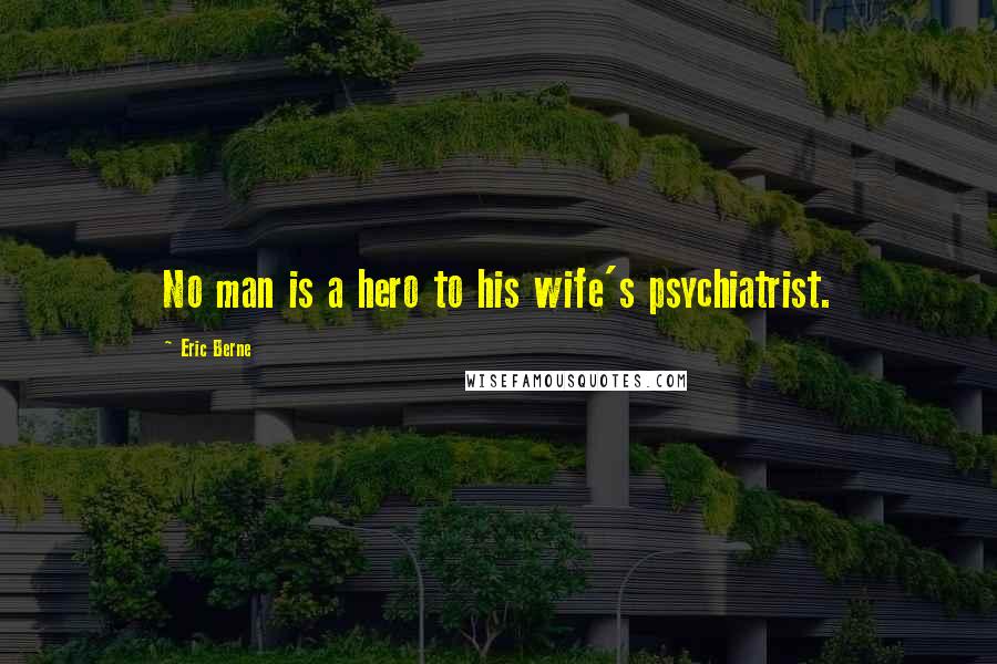 Eric Berne Quotes: No man is a hero to his wife's psychiatrist.