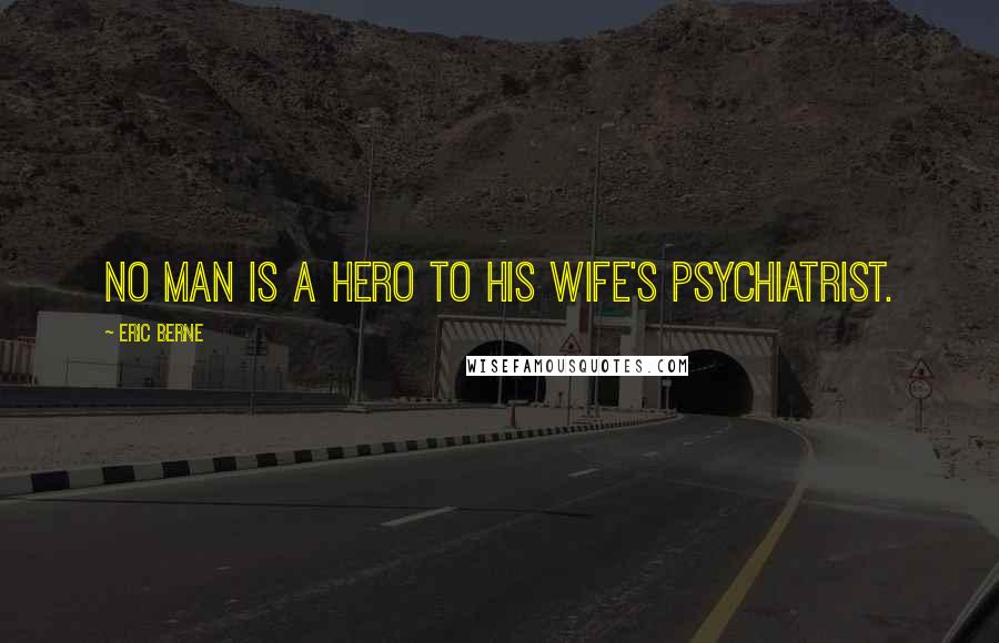 Eric Berne Quotes: No man is a hero to his wife's psychiatrist.