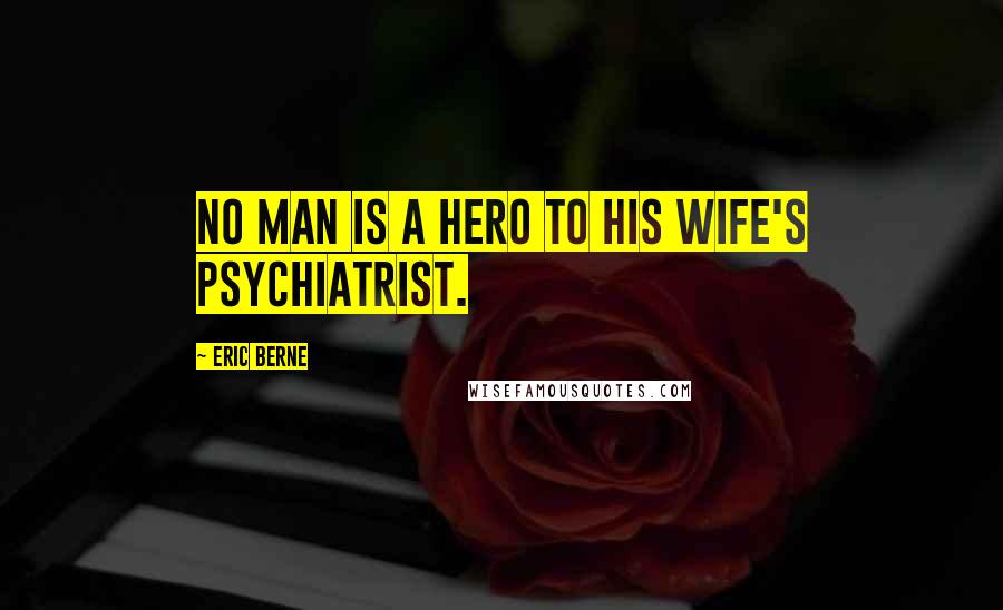 Eric Berne Quotes: No man is a hero to his wife's psychiatrist.