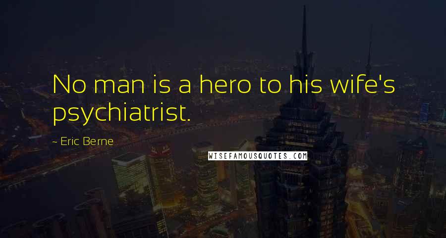 Eric Berne Quotes: No man is a hero to his wife's psychiatrist.