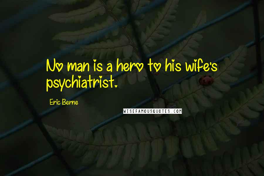 Eric Berne Quotes: No man is a hero to his wife's psychiatrist.