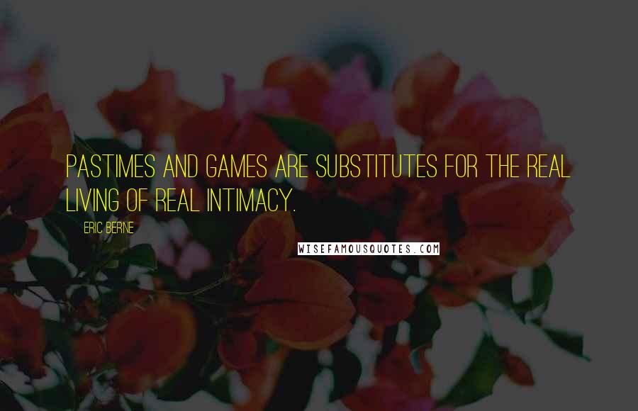 Eric Berne Quotes: Pastimes and games are substitutes for the real living of real intimacy.