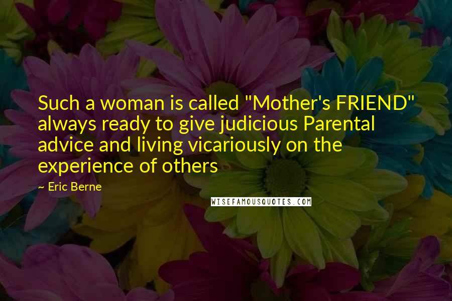 Eric Berne Quotes: Such a woman is called "Mother's FRIEND" always ready to give judicious Parental advice and living vicariously on the experience of others