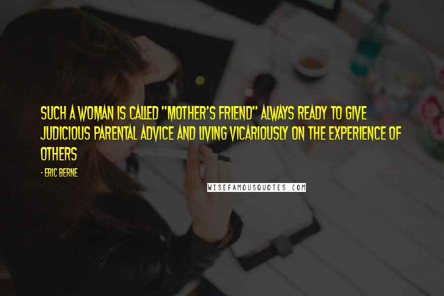 Eric Berne Quotes: Such a woman is called "Mother's FRIEND" always ready to give judicious Parental advice and living vicariously on the experience of others