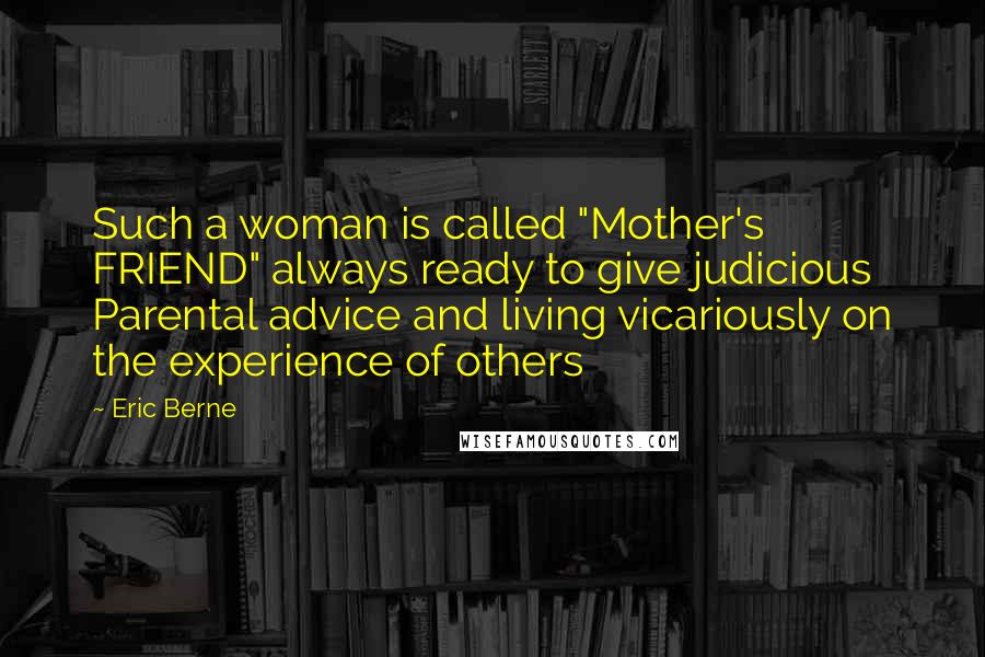 Eric Berne Quotes: Such a woman is called "Mother's FRIEND" always ready to give judicious Parental advice and living vicariously on the experience of others