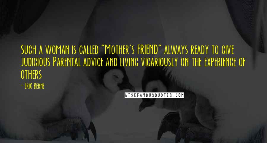 Eric Berne Quotes: Such a woman is called "Mother's FRIEND" always ready to give judicious Parental advice and living vicariously on the experience of others
