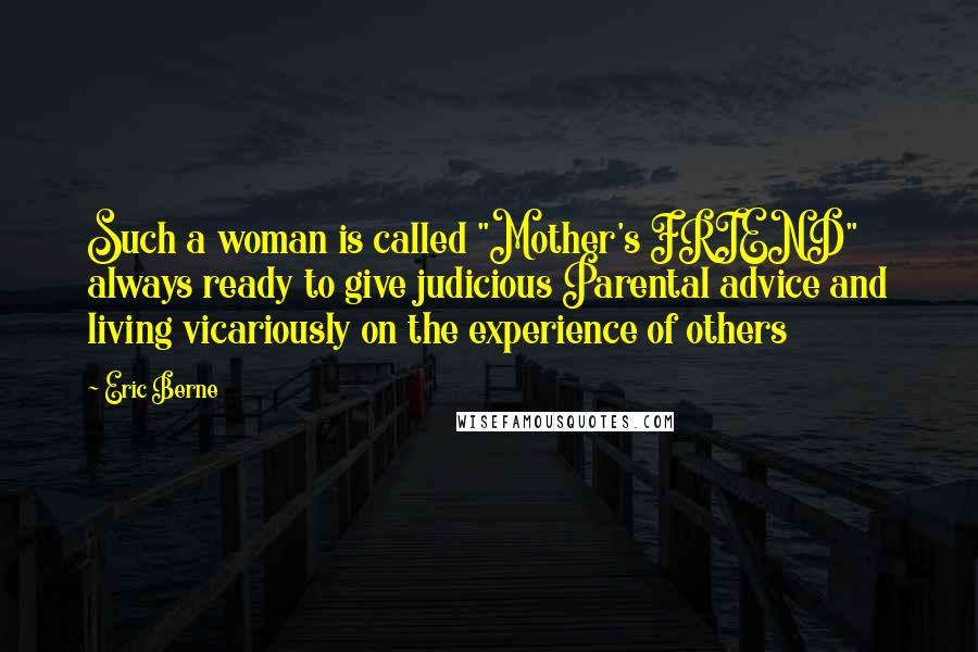 Eric Berne Quotes: Such a woman is called "Mother's FRIEND" always ready to give judicious Parental advice and living vicariously on the experience of others