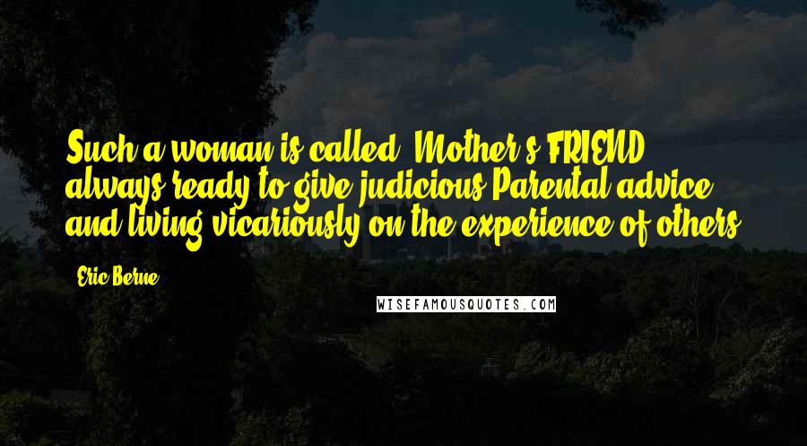 Eric Berne Quotes: Such a woman is called "Mother's FRIEND" always ready to give judicious Parental advice and living vicariously on the experience of others