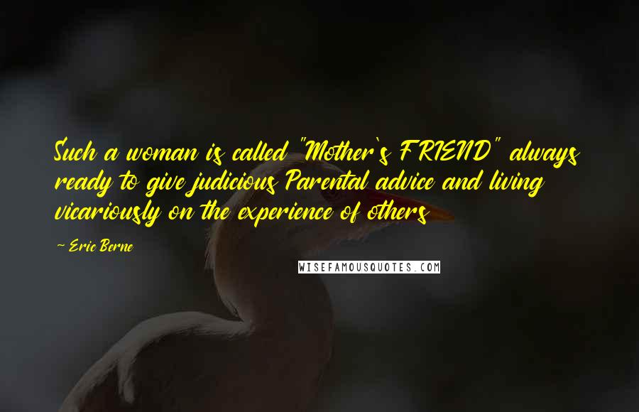 Eric Berne Quotes: Such a woman is called "Mother's FRIEND" always ready to give judicious Parental advice and living vicariously on the experience of others