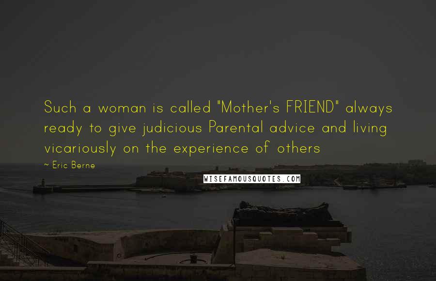 Eric Berne Quotes: Such a woman is called "Mother's FRIEND" always ready to give judicious Parental advice and living vicariously on the experience of others